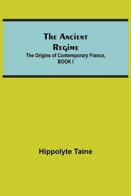 The Ancient Regime; The Origins of Contemporary France, BOOK I by Taine, Hippolyte