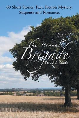 The Stonnall Brigade: 60 Short Stories. Fact, Fiction Mystery, Suspense and Romance. by Smith, David S.
