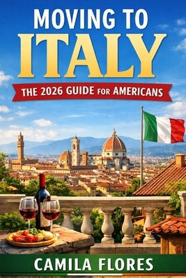 Moving to Italy: The 2026 Guide for Americans: A Practical Step-by-Step Guide to Visas, Cost of Living, Housing, Taxes, and Life in Italy by Flores, Camila