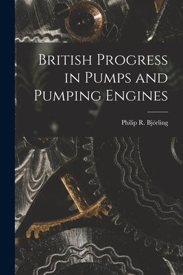 British Progress in Pumps and Pumping Engines by Björling, Philip R.