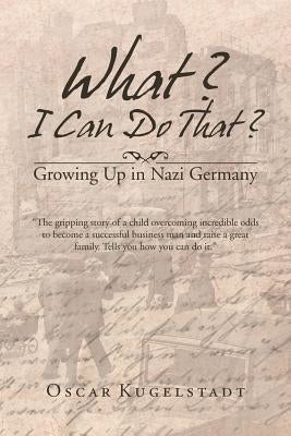What? I Can Do That?: Growing Up in Nazi Germany by Kugelstadt, Oscar