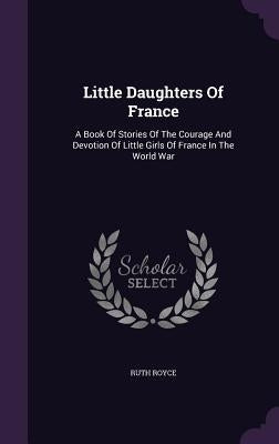 Little Daughters of France: A Book of Stories of the Courage and Devotion of Little Girls of France in the World War by Royce, Ruth