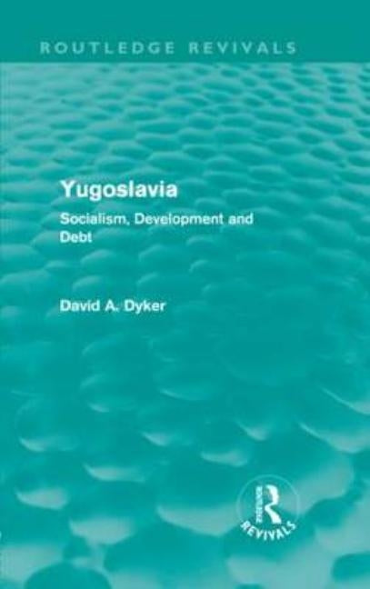 Yugoslavia (Routledge Revivals): Socialism, Development and Debt by Dyker, David a.