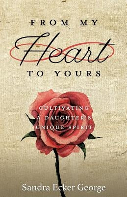 From My Heart to Yours: Cultivating a Daughter's Unique Spirit by George, Sandra Ecker