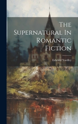 The Supernatural In Romantic Fiction by Yardley, Edward
