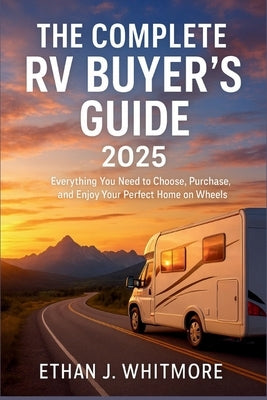 The Complete RV Buyer's Guide 2025: Everything You Need to Choose, Purchase, and Enjoy Your Perfect Home on Wheels by Whitmore, Ethan J.