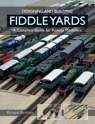 Designing and Building Fiddle Yards: A Complete Guide for Railway Modellers by Bardsley, Richard