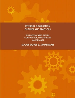 Internal Combustion Engines and Tractors, Their Development, Design, Construction, Function and Maintenance. by Zimmerman, Major Oliver B.