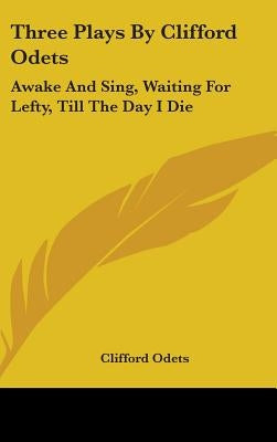 Three Plays By Clifford Odets: Awake And Sing, Waiting For Lefty, Till The Day I Die by Odets, Clifford