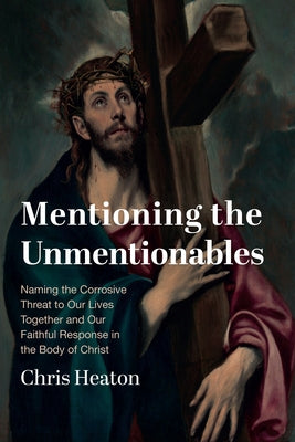 Mentioning the Unmentionables: Naming the Corrosive Threat to Our Lives Together and Our Faithful Response in the Body of Christ by Heaton, Chris