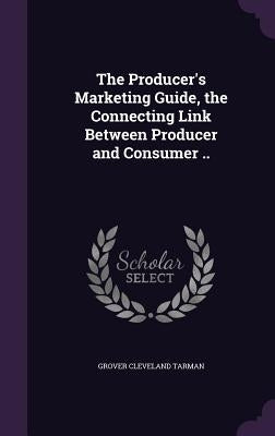 The Producer's Marketing Guide, the Connecting Link Between Producer and Consumer .. by Tarman, Grover Cleveland