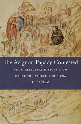 The Avignon Papacy Contested: An Intellectual History from Dante to Catherine of Siena by Falkeid, Unn
