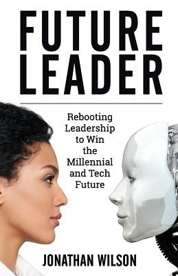 Future Leader: Rebooting Leadership To Win The Millennial And Tech Future by Wilson, Jonathan