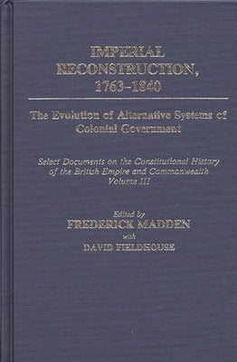 Imperial Reconstruction 1763-1840: The Evolution of Alternative Systems of Colonial Government; Select Documents on the Constitutional History of the by Madden, Frederick