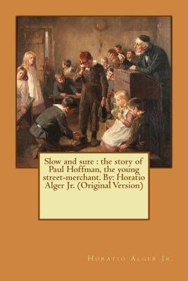 Slow and sure: the story of Paul Hoffman, the young street-merchant. By: Horatio Alger Jr. (Original Version) by Alger, Horatio, Jr.