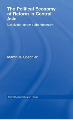 The Political Economy of Reform in Central Asia: Uzbekistan Under Authoritarianism by Spechler, Martin C.