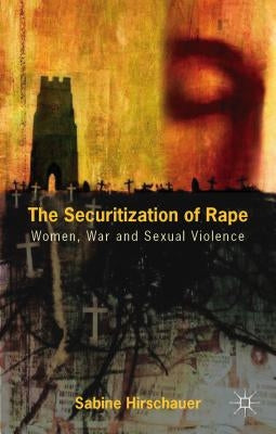 The Securitization of Rape: Women, War and Sexual Violence by Hirschauer, S.