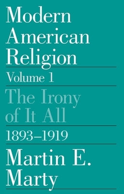 Modern American Religion, Volume 1: The Irony of It All, 1893-1919 Volume 1 by Marty, Martin E.