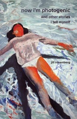Now I'm Photogenic and Other Stories I Tell Myself by Rosenberg, Jill