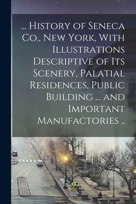 ... History of Seneca Co., New York, With Illustrations Descriptive of its Scenery, Palatial Residences, Public Building ... and Important Manufactori by Anonymous