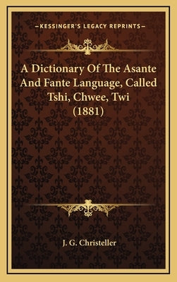 A Dictionary Of The Asante And Fante Language, Called Tshi, Chwee, Twi (1881) by Christeller, J. G.