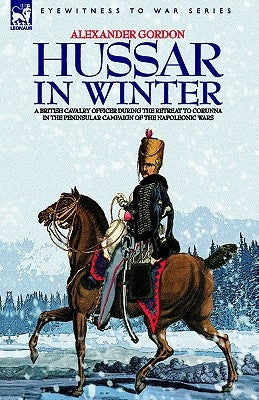 Hussar in Winter - A British Cavalry Officer in the Retreat to Corunna in the Peninsular Campaign of the Napoleonic Wars by Gordon, Alexander