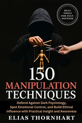 150 Manipulation Techniques: Defend Against Dark Psychology, Spot Emotional Control, and Build Ethical Influence with Practical Insight and Awareness by Thornhart, Elias