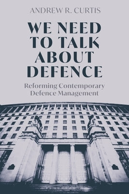 We Need to Talk About Defence: Reforming Contemporary Defence Management by Curtis, Andrew