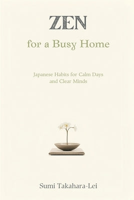 Zen for a Busy Home: Japanese Habits for Calm Days and Clear Minds by Takahara-Lei, Sumi