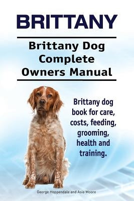 Brittany. Brittany Dog Complete Owners Manual. Brittany dog book for care, costs, feeding, grooming, health and training. by Moore, Asia