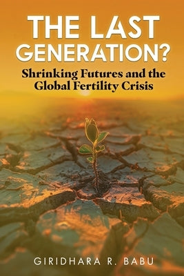 The Last Generation?: Shrinking Futures and the Global Fertility Crisis by Babu, Giridhara R.