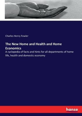 The New Home and Health and Home Economics: A cyclopedia of facts and hints for all departments of home life, health and domestic economy by Fowler, Charles Henry