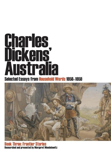 Charles Dickens' Australia. Selected Essays from Household Words 1850-1859. Book Three: Frontier Stories by Mendelawitz, Margaret