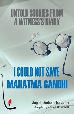 I Could Not Save Mahatma Gandhi: Untold Stories from a Witness's Diary by Jain, Jagdischandra Chandra
