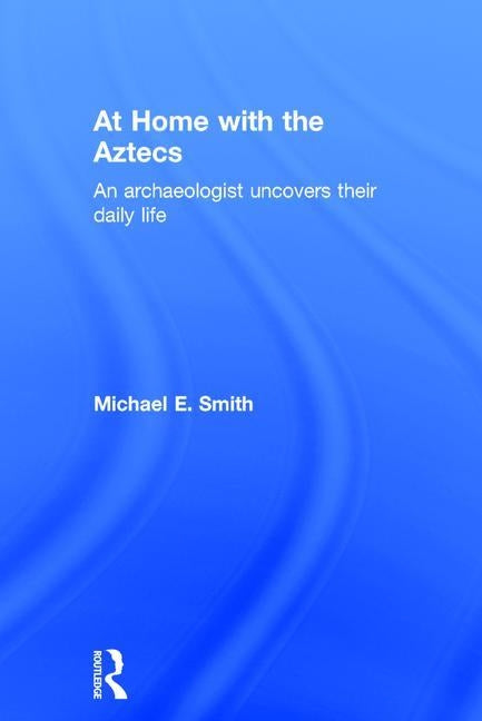 At Home with the Aztecs: An Archaeologist Uncovers Their Daily Life by Smith, Michael