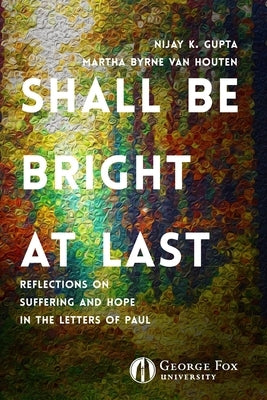 Shall Be Bright at Last: Reflections on Suffering and Hope in the Letters of Paul by Gupta, Nijay