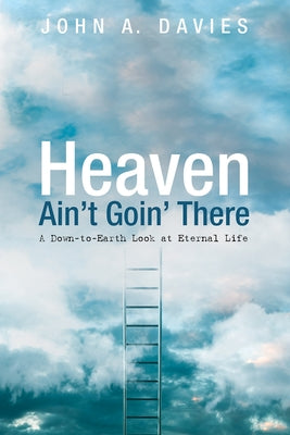 Heaven Ain't Goin' There: A Down-To-Earth Look at Eternal Life by Davies, John A.