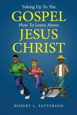Yoking Up To The Gospel Plow To Learn About Jesus Christ by Patterson, Robert L.