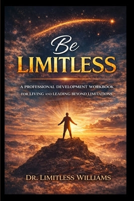 Be Limitless: A Professional Development Workbook for Living and Leading Beyond Limitations by Williams, Limitless J. a.