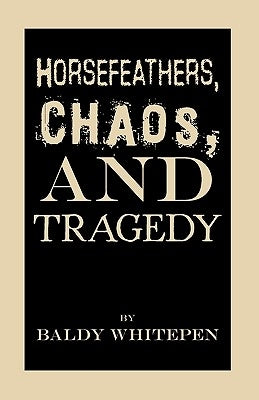 Horsefeathers, Chaos, and Tragedy by Baldy Whitepen, Whitepen