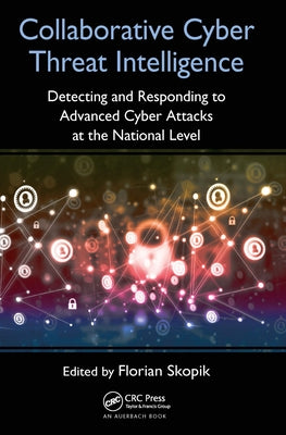 Collaborative Cyber Threat Intelligence: Detecting and Responding to Advanced Cyber Attacks at the National Level by Skopik, Florian