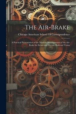 The Air-Brake: A Practical Presentation of the Modern Developments of the Air-Brake for Steam and Electric Railroad Trains by American School of Correspondence, Ch