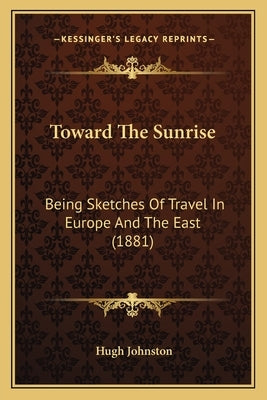 Toward The Sunrise: Being Sketches Of Travel In Europe And The East (1881) by Johnston, Hugh