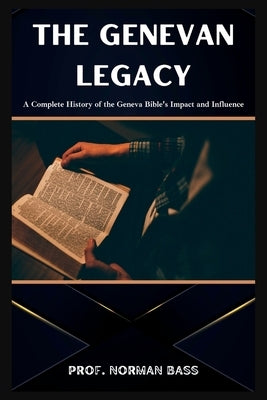 The Genevan Legacy: A Complete History of the Geneva Bible's Impact and Influence by Bass, Norman