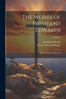 The Works of President Edwards: With a Memoir of His Life; Volume 9 by Dwight, Sereno Edwards