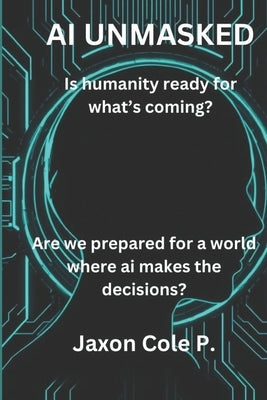 AI Unmasked: Is humanity ready for what's coming?: Are we prepared for a world where AI makes the decisions? by Cole P., Jaxon