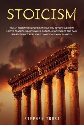 Stoicism: How an ancient discipline can help you in your everyday life to control your thinking, overcome obstacles and gain per by Trust, Stephen