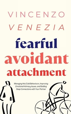 Fearful Avoidant Attachment: Managing Hot/Cold Behaviours, Improving Emotional Intimacy Issues, and Building Deep Connections with Your Partner by Venezia, Vincenzo