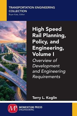 High Speed Rail Planning, Policy, and Engineering, Volume I: Overview of Development and Engineering Requirements by Koglin, Terry L.