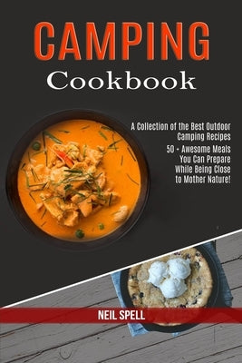 Camping Cookbook: 50 + Awesome Meals You Can Prepare While Being Close to Mother Nature! (A Collection of the Best Outdoor Camping Recip by Spell, Neil